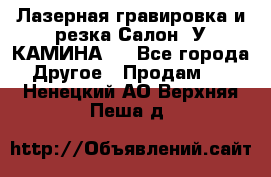 Лазерная гравировка и резка Салон “У КАМИНА“  - Все города Другое » Продам   . Ненецкий АО,Верхняя Пеша д.